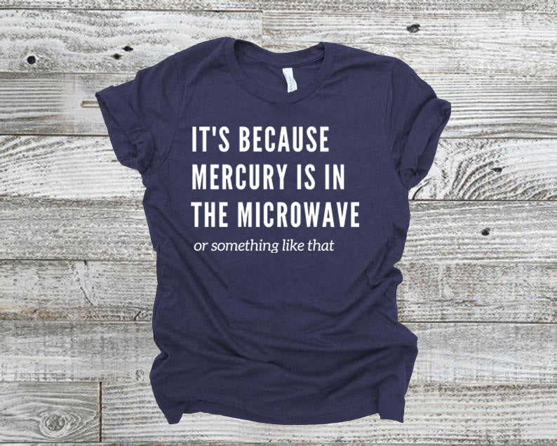 It's Because Mercury Is In The Microwave - Unisex Tee